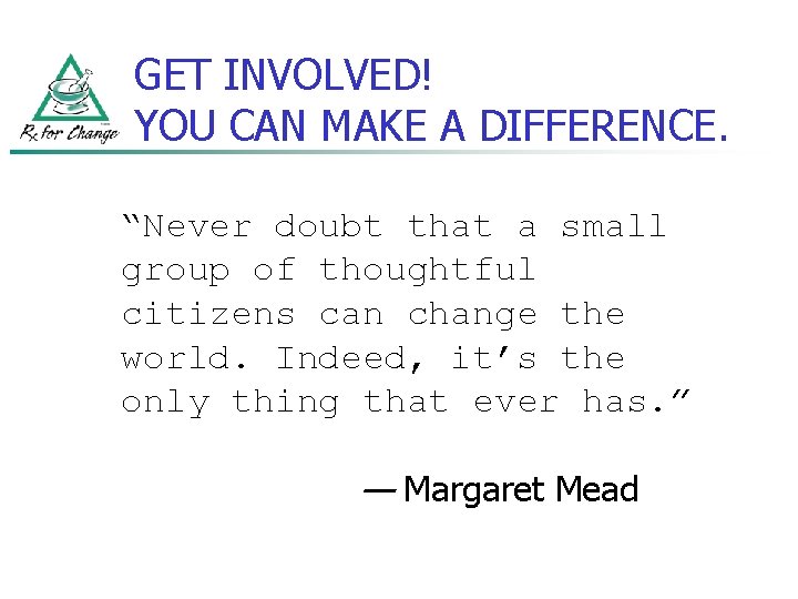 GET INVOLVED! YOU CAN MAKE A DIFFERENCE. “Never doubt that a small group of