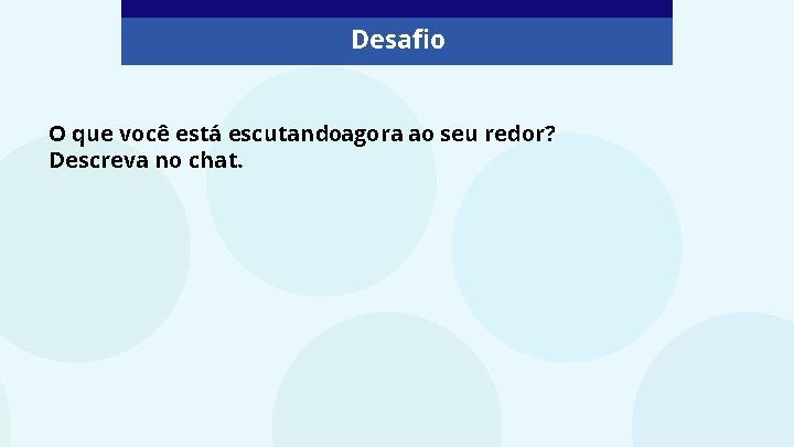 Desafio O que você está escutandoagora ao seu redor? Descreva no chat. 