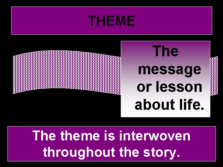 THEME The message or lesson about life. The theme is interwoven throughout the story.