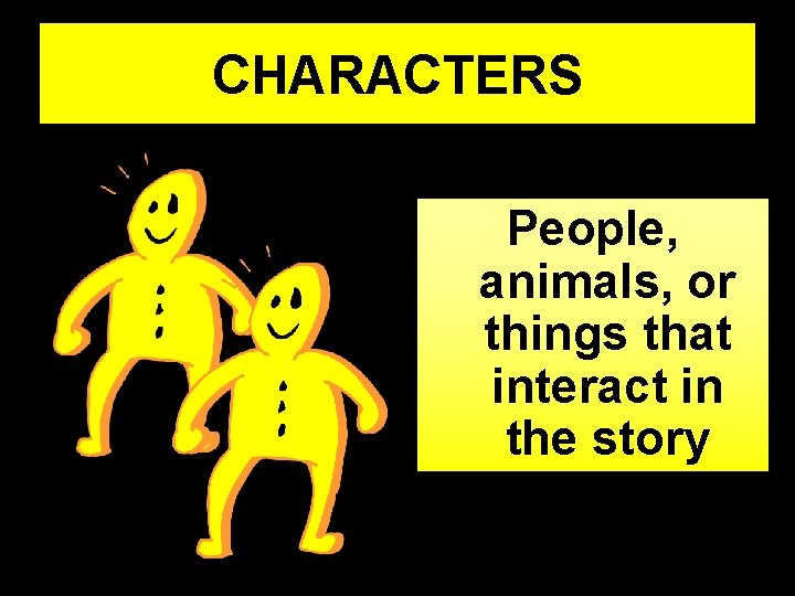 CHARACTERS People, animals, or things that interact in the story 