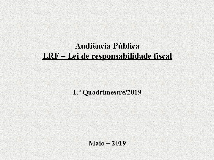 Audiência Pública LRF – Lei de responsabilidade fiscal 1. º Quadrimestre/2019 Maio – 2019