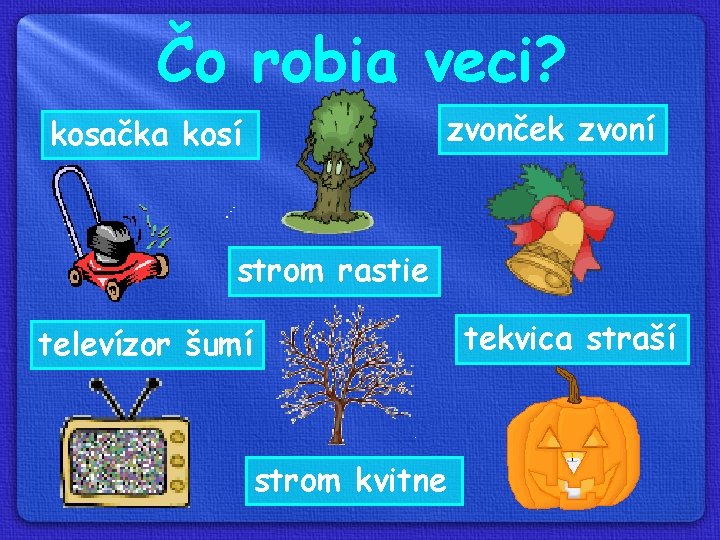 Čo robia veci? zvonček zvoní kosačka kosí strom rastie tekvica straší televízor šumí strom