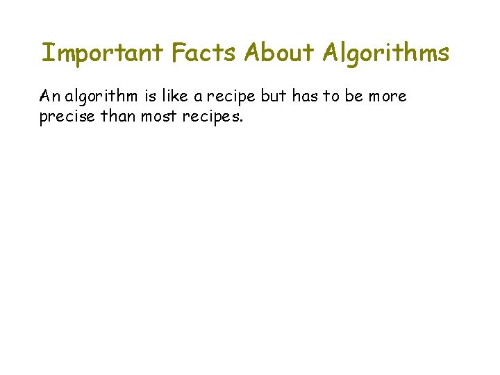 Important Facts About Algorithms An algorithm is like a recipe but has to be