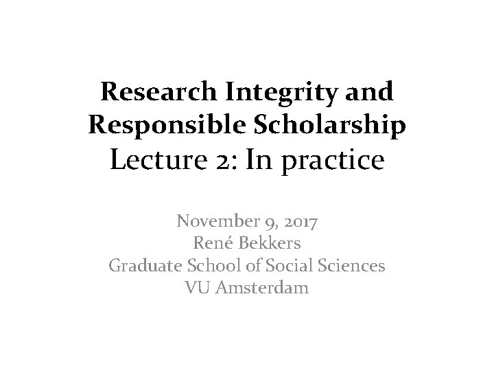 Research Integrity and Responsible Scholarship Lecture 2: In practice November 9, 2017 René Bekkers