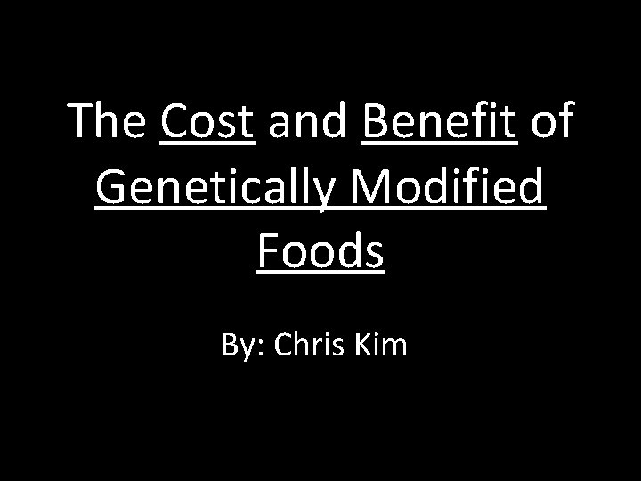 The Cost and Benefit of Genetically Modified Foods By: Chris Kim 