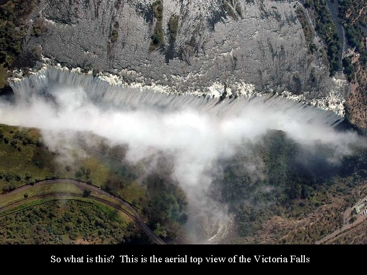 So what is this? This is the aerial top view of the Victoria Falls