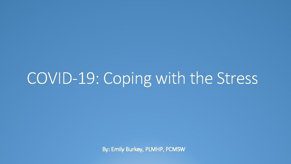 COVID-19: Coping with the Stress By: Emily Burkey, PLMHP, PCMSW 