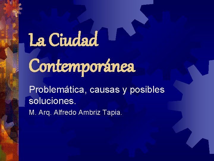 La Ciudad Contemporánea Problemática, causas y posibles soluciones. M. Arq. Alfredo Ambriz Tapia. 