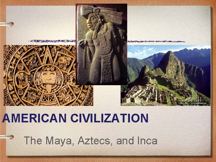 AMERICAN CIVILIZATION The Maya, Aztecs, and Inca 