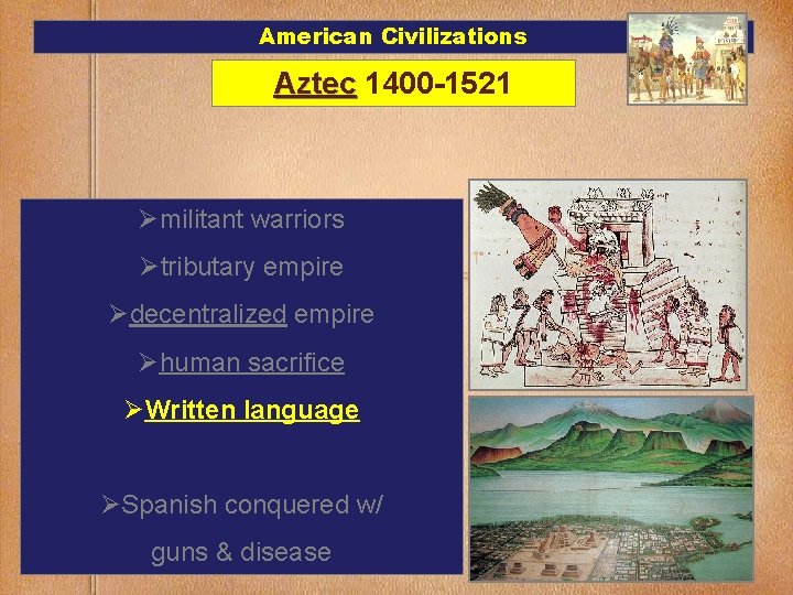 American Civilizations Aztec 1400 -1521 Ømilitant warriors Øtributary empire Ødecentralized empire Øhuman sacrifice ØWritten