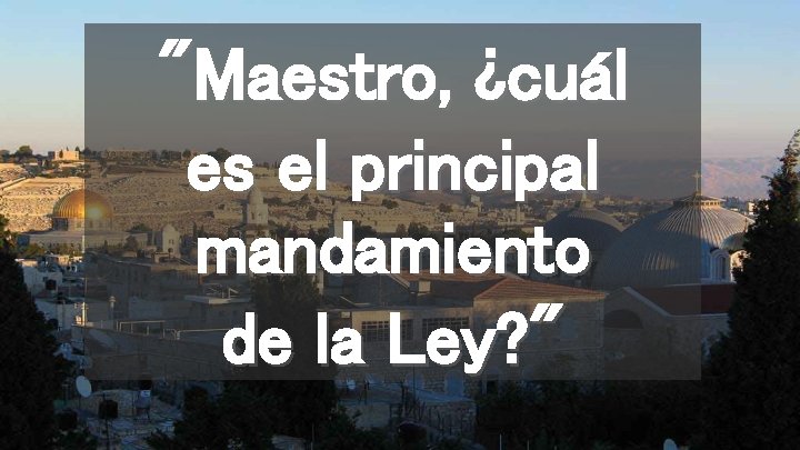 "Maestro, ¿cuál es el principal mandamiento de la Ley? " 