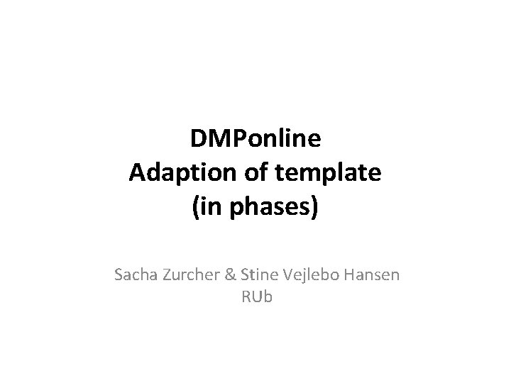 DMPonline Adaption of template (in phases) Sacha Zurcher & Stine Vejlebo Hansen RUb 