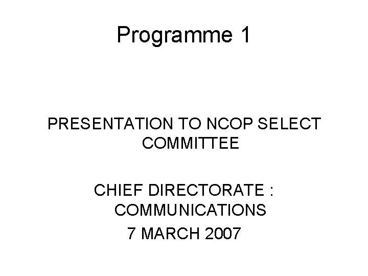 Programme 1 PRESENTATION TO NCOP SELECT COMMITTEE CHIEF DIRECTORATE : COMMUNICATIONS 7 MARCH 2007