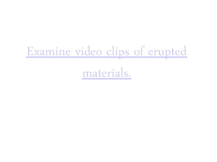 Examine video clips of erupted materials. 