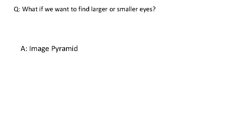 Q: What if we want to find larger or smaller eyes? A: Image Pyramid