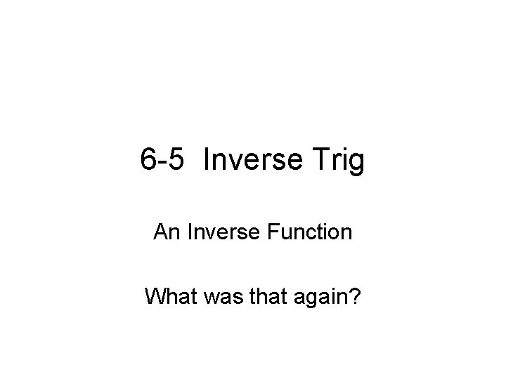 6 -5 Inverse Trig An Inverse Function What was that again? 