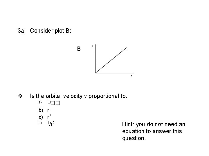 3 a. Consider plot B: B v Is the orbital velocity v proportional to: