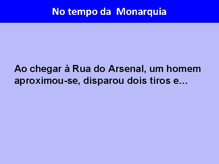 No tempo da Monarquia Ao chegar à Rua do Arsenal, um homem aproximou-se, disparou