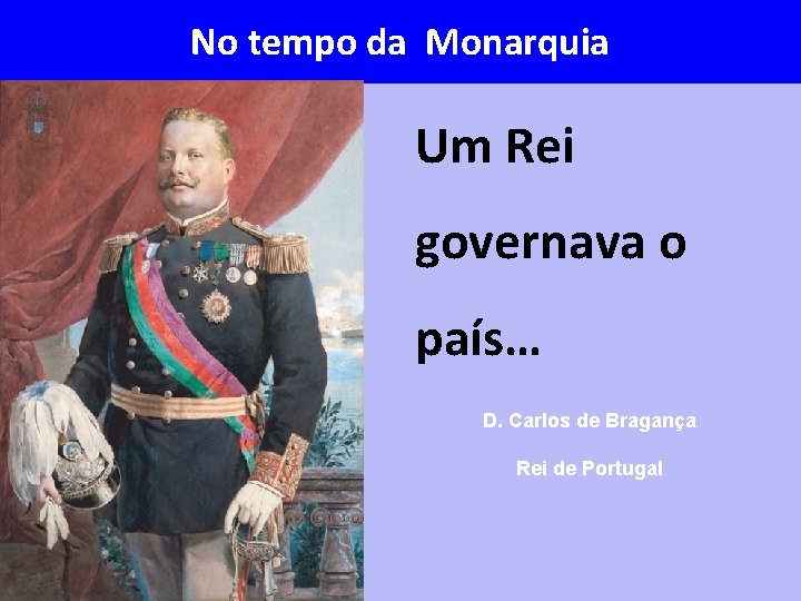 No tempo da Monarquia Um Rei governava o país… D. Carlos de Bragança Rei