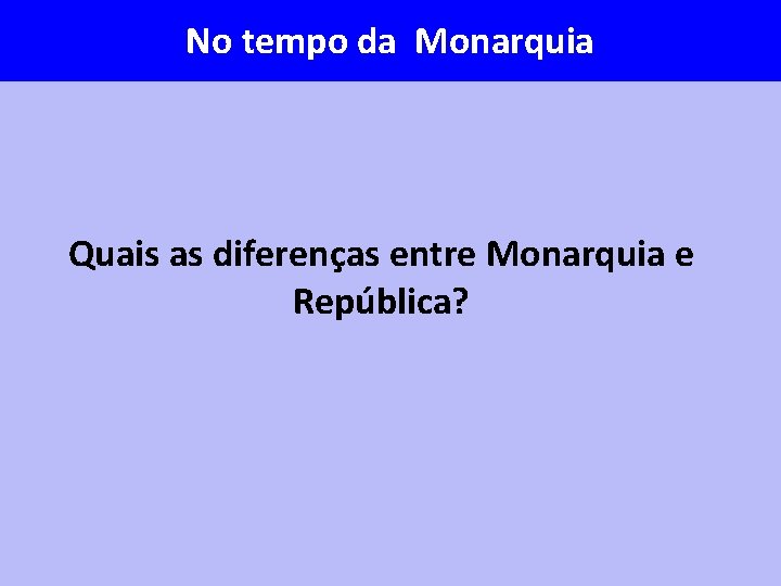 No tempo da Monarquia Quais as diferenças entre Monarquia e República? 