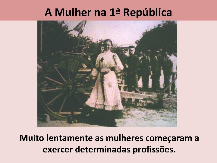 A Mulher na 1ª República Muito lentamente as mulheres começaram a exercer determinadas profissões.