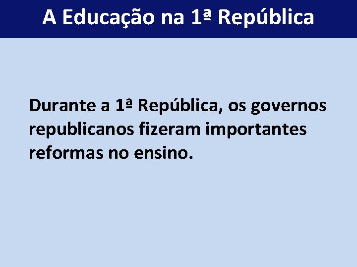 A Educação na 1ª República Durante a 1ª República, os governos republicanos fizeram importantes