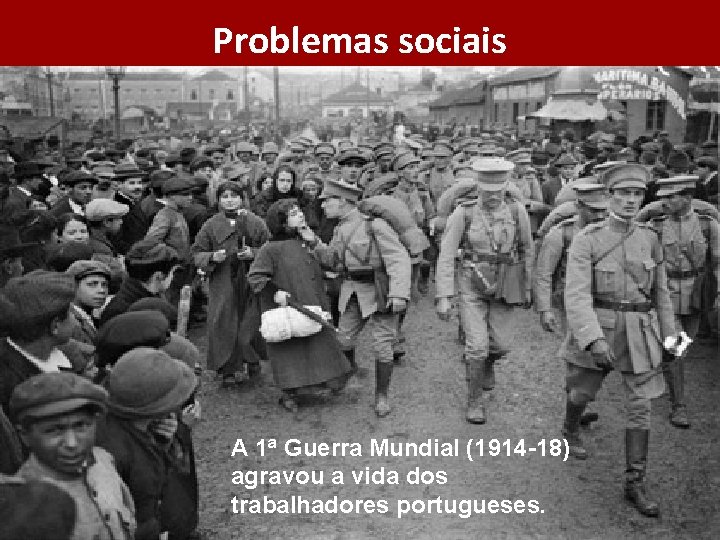 Problemas sociais A 1ª Guerra Mundial (1914 -18) agravou a vida dos trabalhadores portugueses.