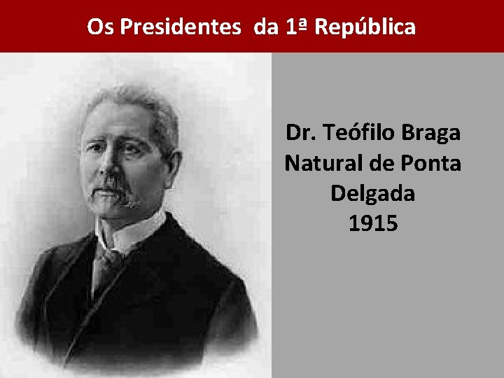 Os Presidentes da 1ª República Dr. Teófilo Braga Natural de Ponta Delgada 1915 