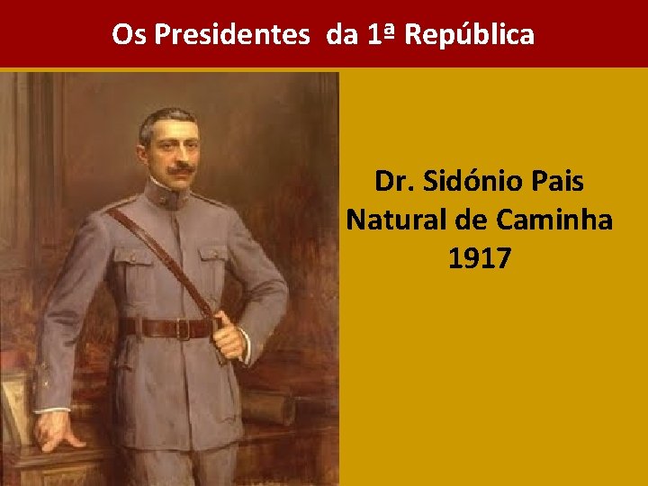 Os Presidentes da 1ª República Dr. Sidónio Pais Natural de Caminha 1917 