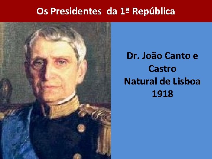 Os Presidentes da 1ª República Dr. João Canto e Castro Natural de Lisboa 1918