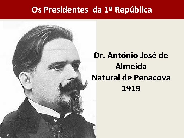 Os Presidentes da 1ª República Dr. António José de Almeida Natural de Penacova 1919