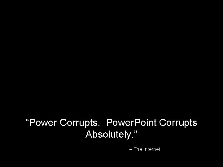 “Power Corrupts. Power. Point Corrupts Absolutely. ” – The Internet 