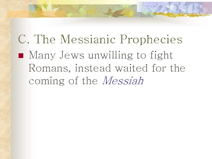 C. The Messianic Prophecies n Many Jews unwilling to fight Romans, instead waited for