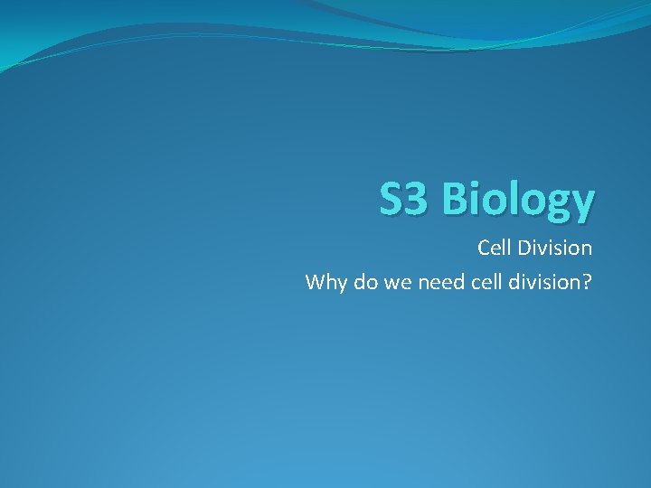 S 3 Biology Cell Division Why do we need cell division? 