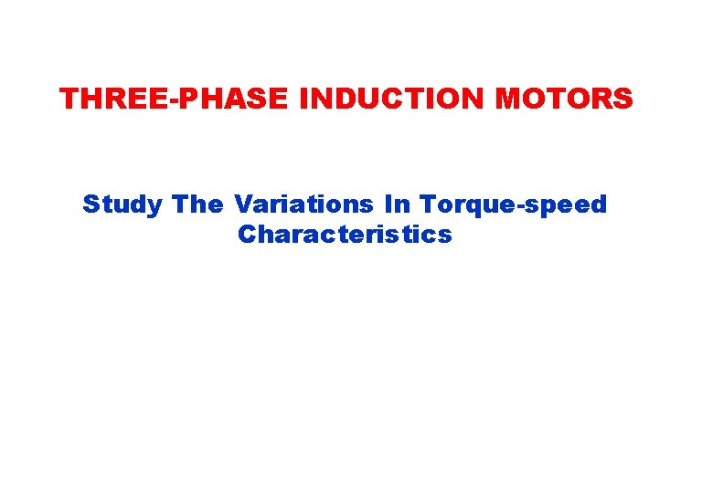 THREE-PHASE INDUCTION MOTORS Study The Variations In Torque-speed Characteristics 