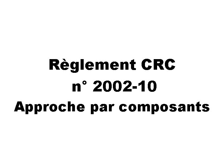 Règlement CRC n° 2002 -10 Approche par composants 