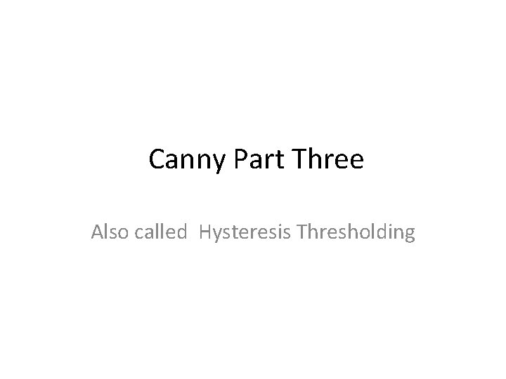 Canny Part Three Also called Hysteresis Thresholding 