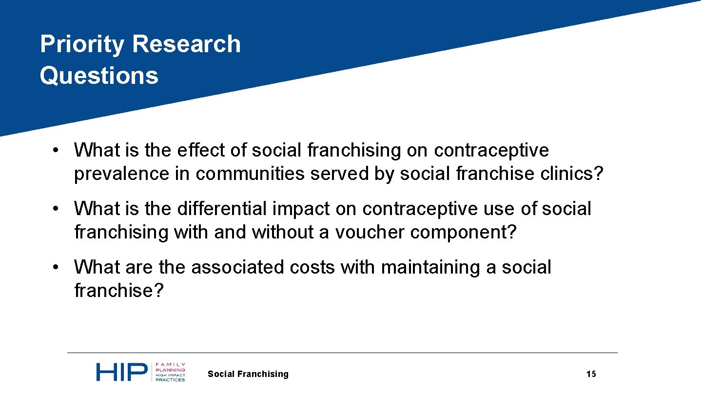 Priority Research Questions • What is the effect of social franchising on contraceptive prevalence