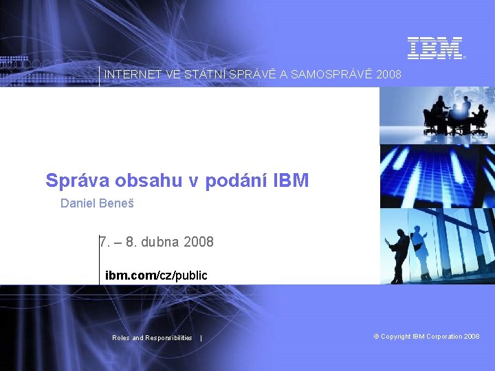 INTERNET VE STÁTNÍ SPRÁVĚ A SAMOSPRÁVĚ 2008 Správa obsahu v podání IBM Daniel Beneš