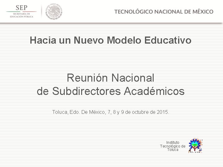 Hacia un Nuevo Modelo Educativo Reunión Nacional de Subdirectores Académicos Toluca, Edo. De México,