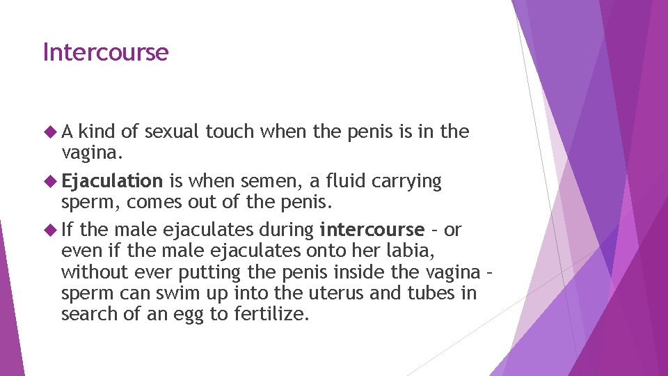 Intercourse A kind of sexual touch when the penis is in the vagina. Ejaculation