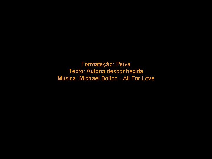 . Formatação: Paiva Texto: Autoria desconhecida Música: Michael Bolton - All For Love paivabsb-df@uol.