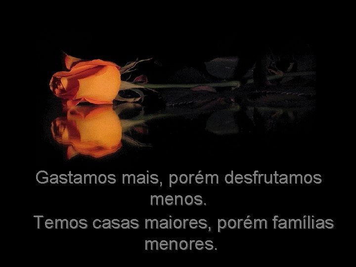 Gastamos mais, porém desfrutamos menos. Temos casas maiores, porém famílias menores. 