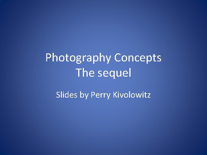 Photography Concepts The sequel Slides by Perry Kivolowitz 
