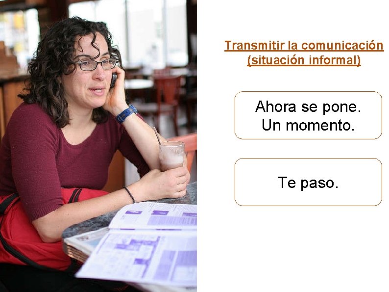 Transmitir la comunicación (situación informal) Ahora se pone. Un momento. Te paso. 