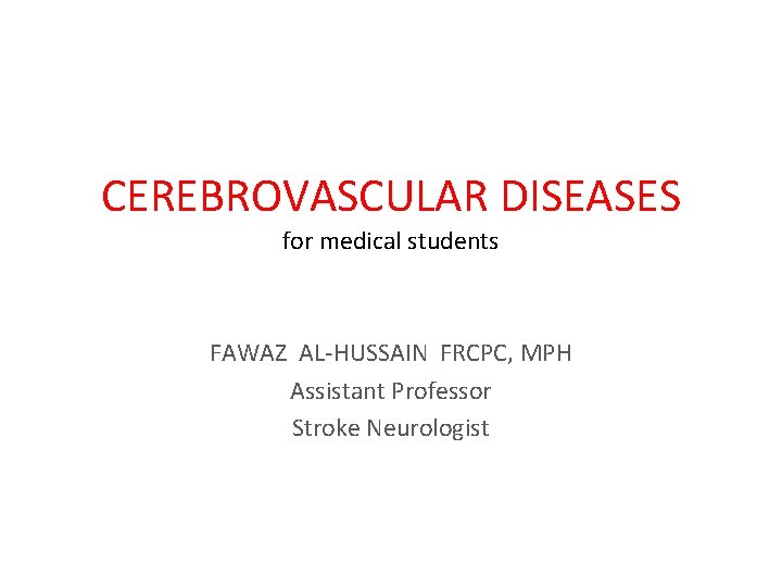 CEREBROVASCULAR DISEASES for medical students FAWAZ AL-HUSSAIN FRCPC, MPH Assistant Professor Stroke Neurologist 