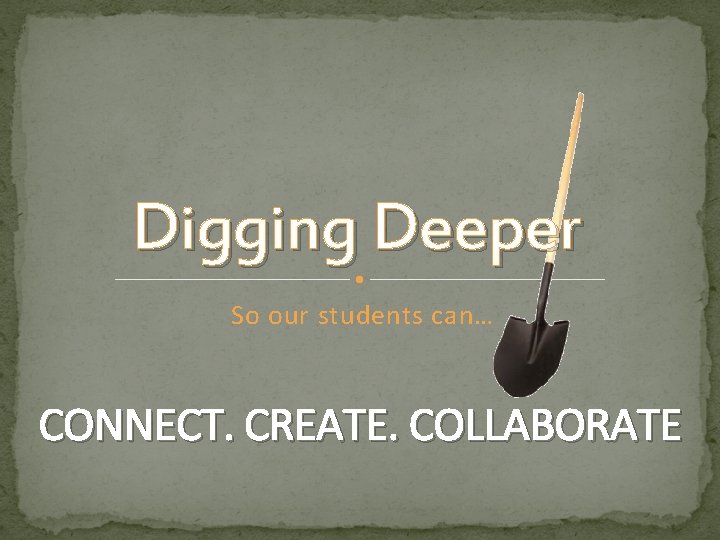 Digging Deeper So our students can… CONNECT. CREATE. COLLABORATE 