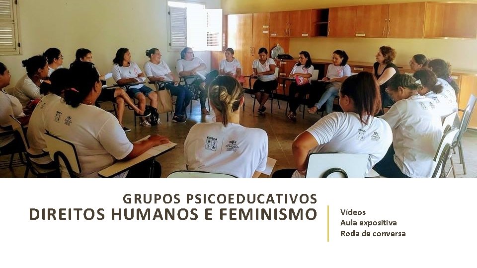 GRUPOS PSICOEDUCATIVOS DIREITOS HUMANOS E FEMINISMO Vídeos Aula expositiva Roda de conversa 