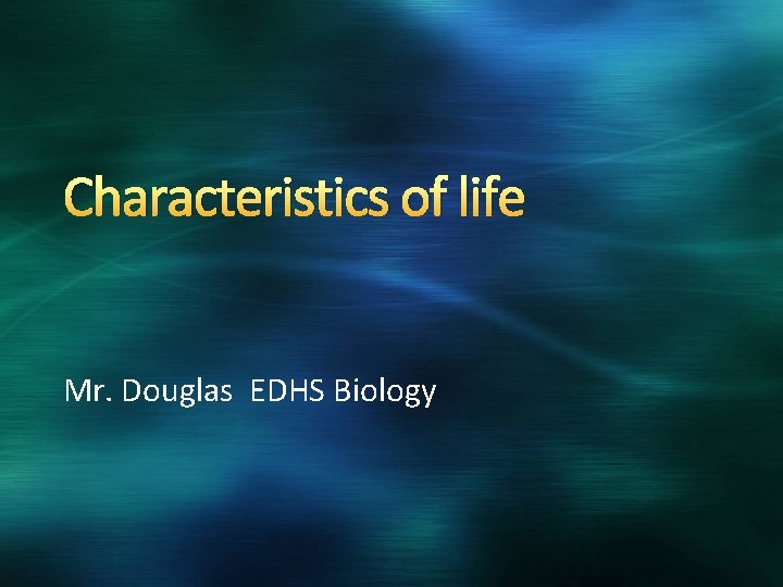 Characteristics of life Mr. Douglas EDHS Biology 