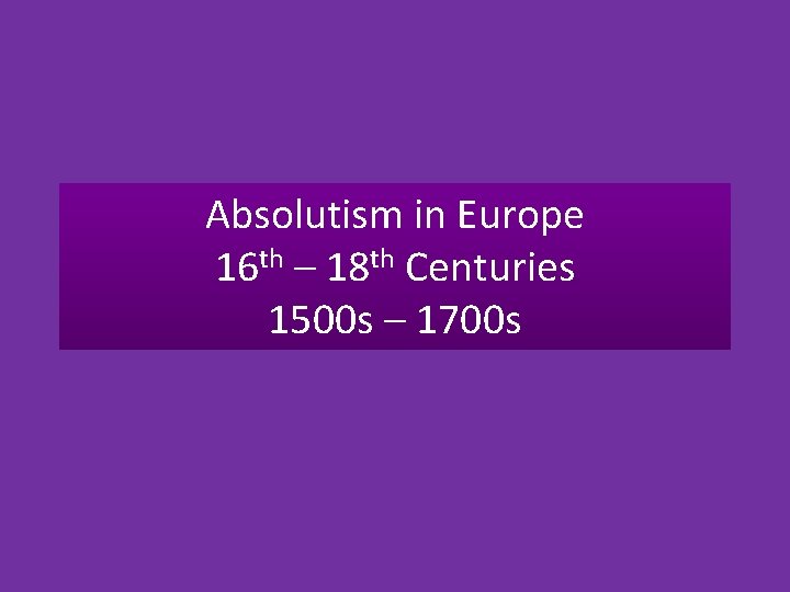 Absolutism in Europe 16 th – 18 th Centuries 1500 s – 1700 s